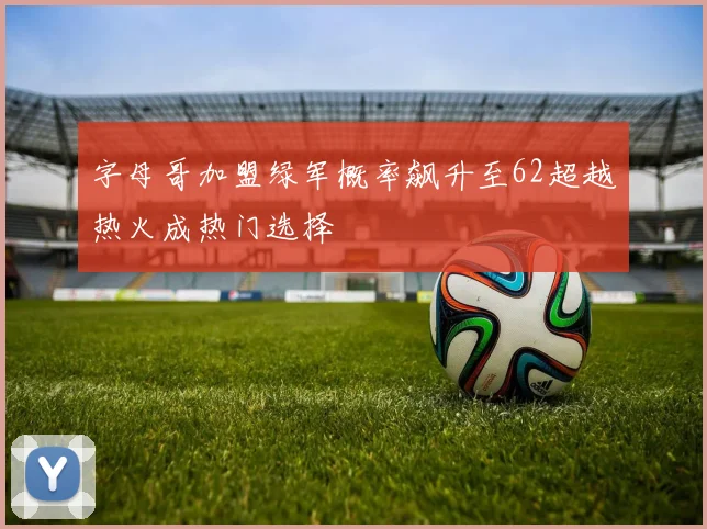 字母哥加盟绿军概率飙升至62超越热火成热门选择