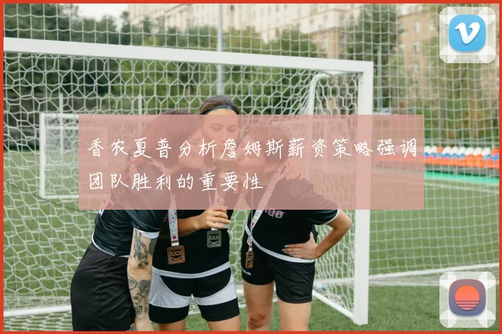 香农夏普分析詹姆斯薪资策略强调团队胜利的重要性