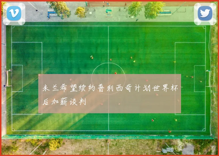 米兰希望续约普利西奇计划世界杯后加薪谈判