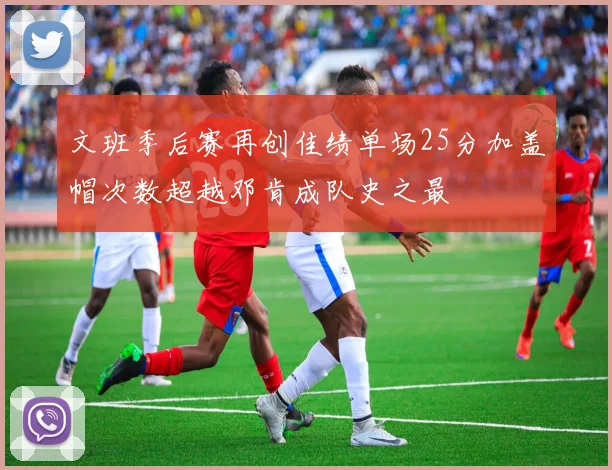 文班季后赛再创佳绩单场25分加盖帽次数超越邓肯成队史之最