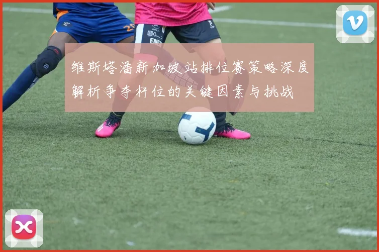 维斯塔潘新加坡站排位赛策略深度解析争夺杆位的关键因素与挑战