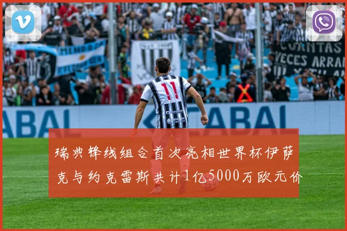 瑞典锋线组合首次亮相世界杯伊萨克与约克雷斯共计1亿5000万欧元价值