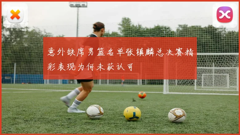 意外缺席男篮名单张镇麟总决赛精彩表现为何未获认可