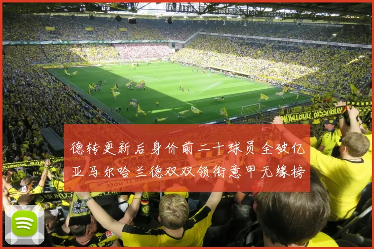德转更新后身价前二十球员全破亿亚马尔哈兰德双双领衔意甲无缘榜单