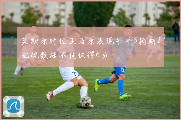 莱默尔对位亚马尔表现平平5抢断2犯规数据不佳仅得6分