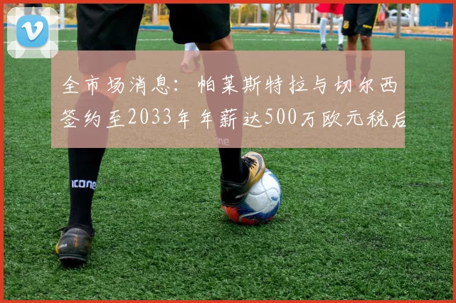 全市场消息：帕莱斯特拉与切尔西签约至2033年年薪达500万欧元税后