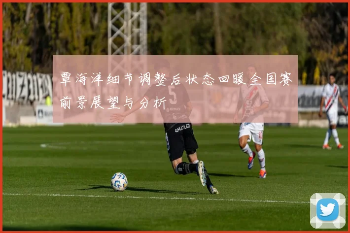 覃海洋细节调整后状态回暖全国赛前景展望与分析