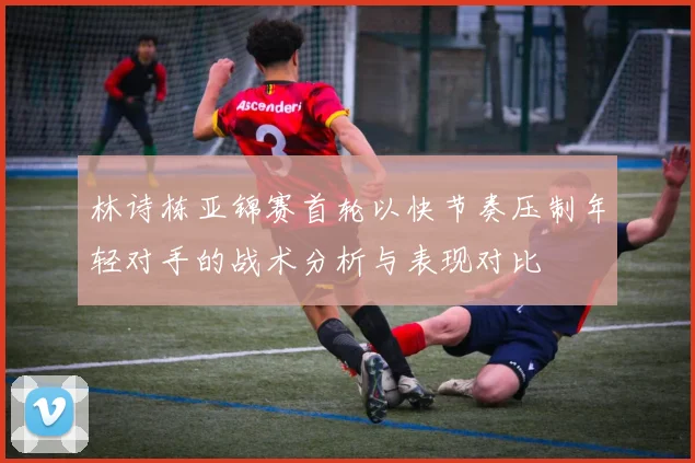 林诗栋亚锦赛首轮以快节奏压制年轻对手的战术分析与表现对比