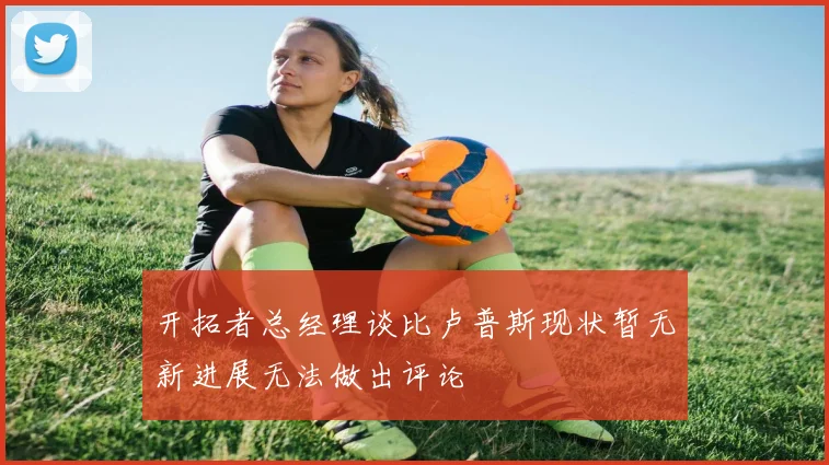 开拓者总经理谈比卢普斯现状暂无新进展无法做出评论