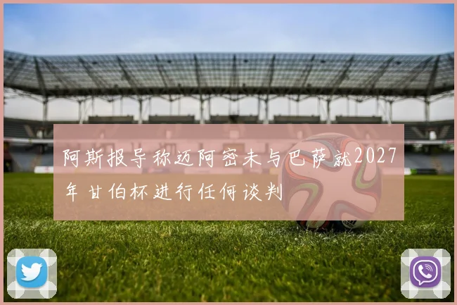 阿斯报导称迈阿密未与巴萨就2027年甘伯杯进行任何谈判