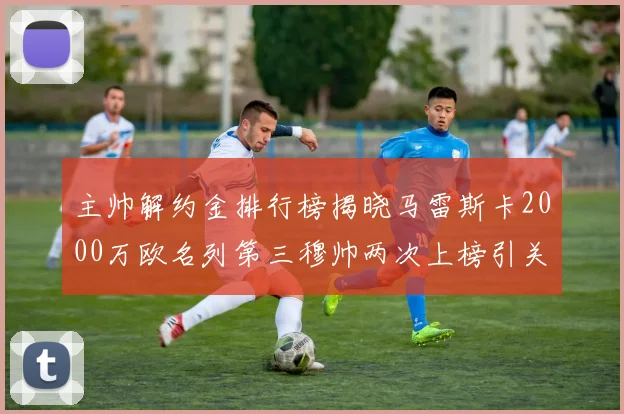 主帅解约金排行榜揭晓马雷斯卡2000万欧名列第三穆帅两次上榜引关注