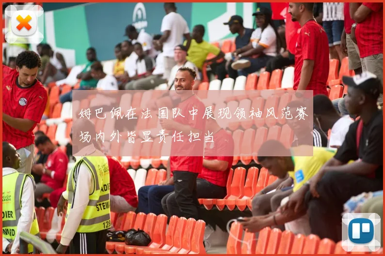 姆巴佩在法国队中展现领袖风范赛场内外皆显责任担当
