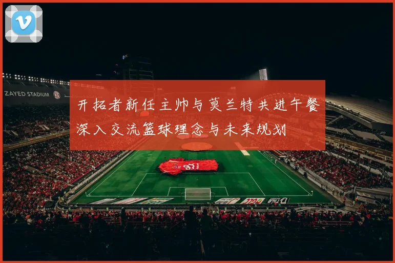 开拓者新任主帅与莫兰特共进午餐深入交流篮球理念与未来规划