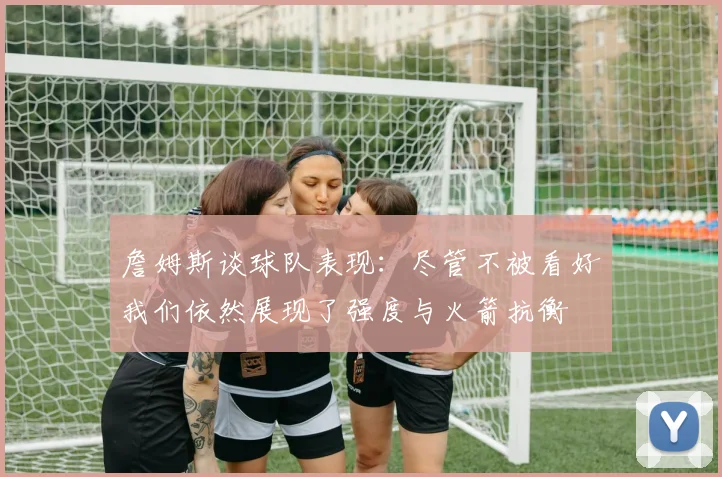 詹姆斯谈球队表现：尽管不被看好我们依然展现了强度与火箭抗衡