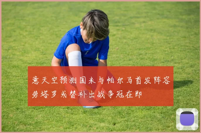 意天空预测国米与帕尔马首发阵容劳塔罗或替补出战争冠在即