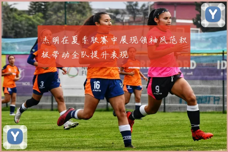 杰明在夏季联赛中展现领袖风范积极带动全队提升表现