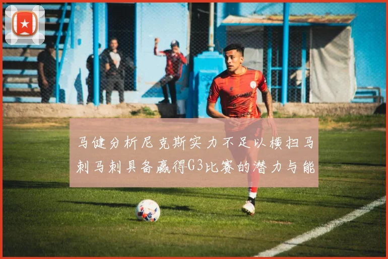 马健分析尼克斯实力不足以横扫马刺马刺具备赢得G3比赛的潜力与能力