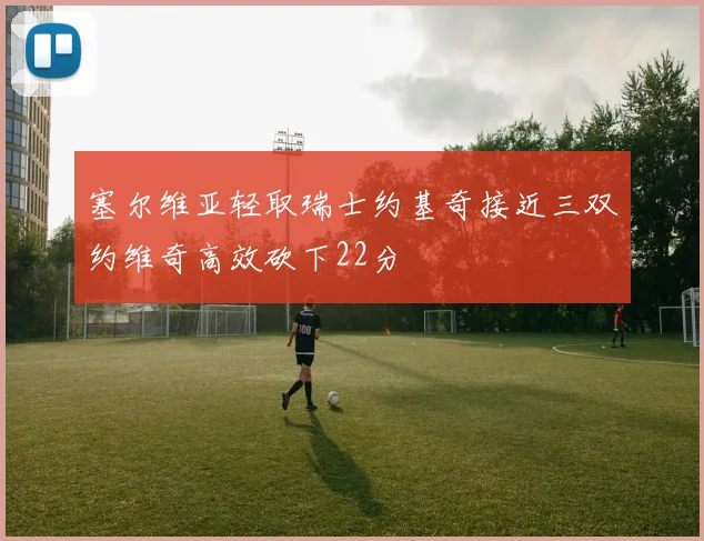 塞尔维亚轻取瑞士约基奇接近三双约维奇高效砍下22分