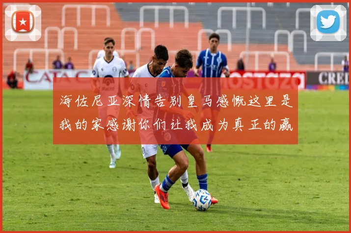 海佐尼亚深情告别皇马感慨这里是我的家感谢你们让我成为真正的赢家