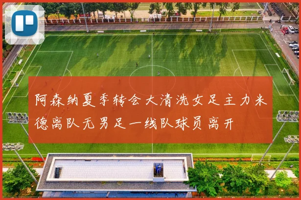 阿森纳夏季转会大清洗女足主力米德离队无男足一线队球员离开