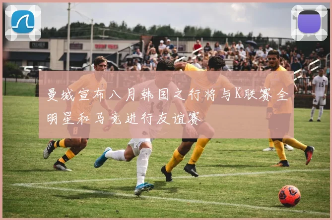 曼城宣布八月韩国之行将与K联赛全明星和马竞进行友谊赛