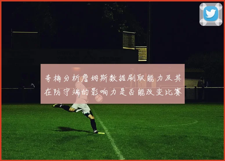 夸梅分析詹姆斯数据刷取能力及其在防守端的影响力是否能改变比赛走势