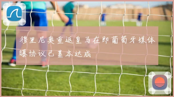 穆里尼奥重返皇马在即葡萄牙媒体曝协议已基本达成