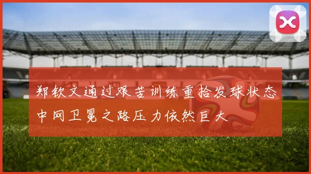 郑钦文通过艰苦训练重拾发球状态中网卫冕之路压力依然巨大
