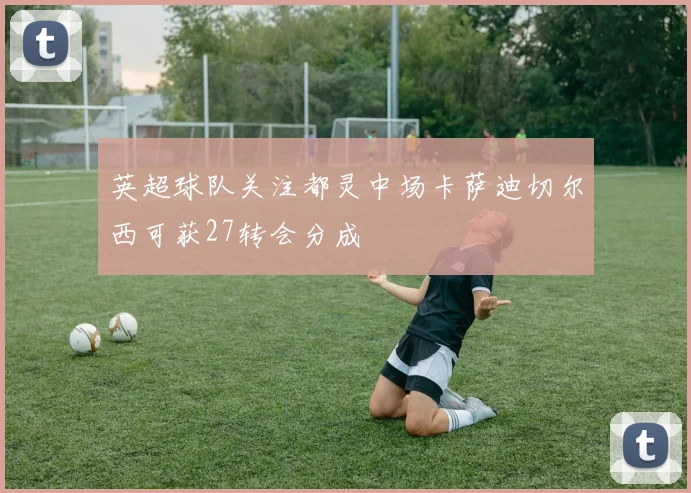 英超球队关注都灵中场卡萨迪切尔西可获27转会分成