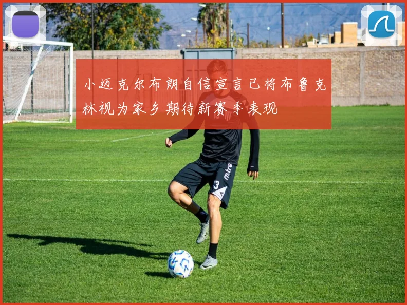 小迈克尔布朗自信宣言已将布鲁克林视为家乡期待新赛季表现